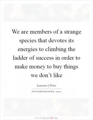 We are members of a strange species that devotes its energies to climbing the ladder of success in order to make money to buy things we don’t like Picture Quote #1
