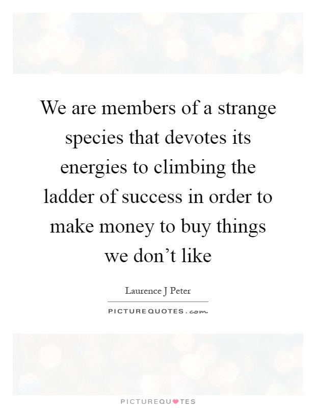 We are members of a strange species that devotes its energies to climbing the ladder of success in order to make money to buy things we don't like Picture Quote #1