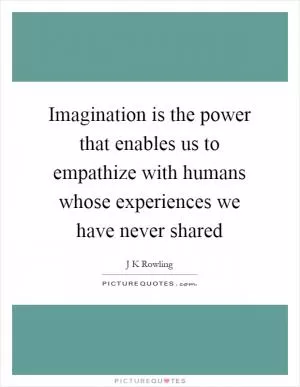 Imagination is the power that enables us to empathize with humans whose experiences we have never shared Picture Quote #1