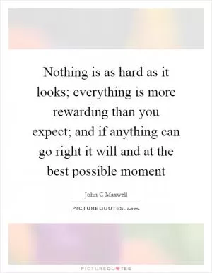 Nothing is as hard as it looks; everything is more rewarding than you expect; and if anything can go right it will and at the best possible moment Picture Quote #1