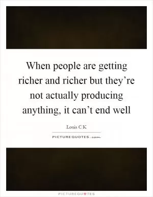When people are getting richer and richer but they’re not actually producing anything, it can’t end well Picture Quote #1