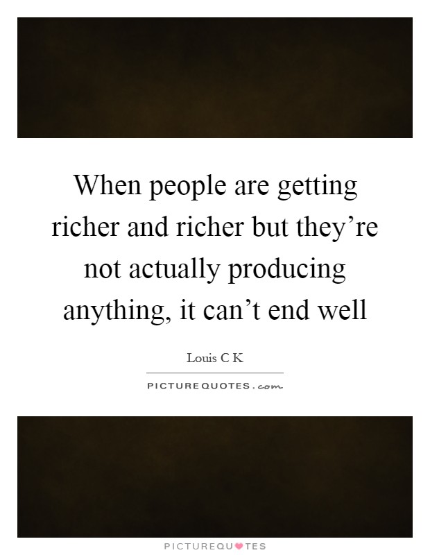When people are getting richer and richer but they're not actually producing anything, it can't end well Picture Quote #1