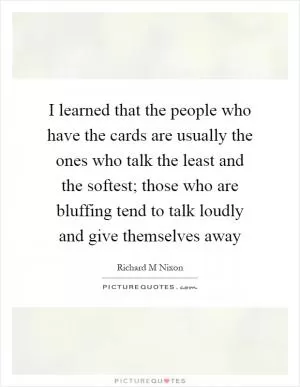 I learned that the people who have the cards are usually the ones who talk the least and the softest; those who are bluffing tend to talk loudly and give themselves away Picture Quote #1