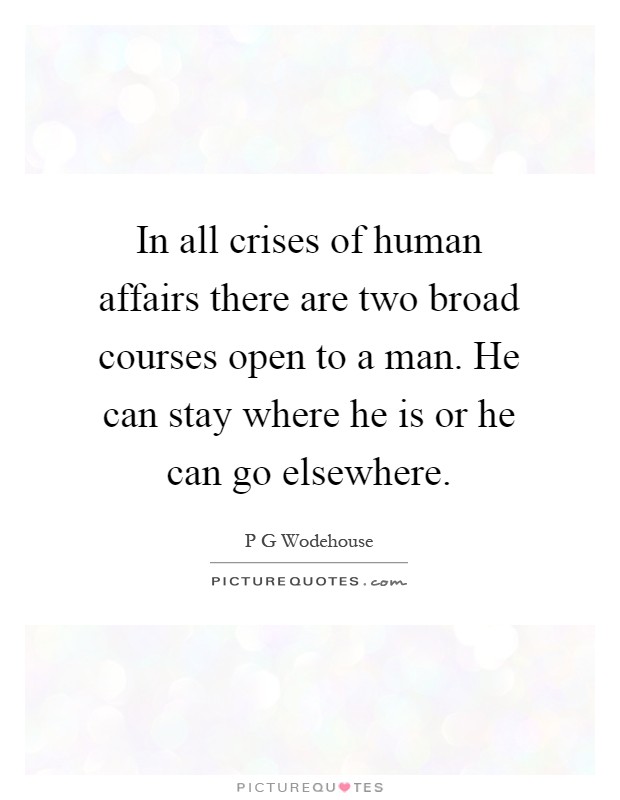 In all crises of human affairs there are two broad courses open to a man. He can stay where he is or he can go elsewhere Picture Quote #1