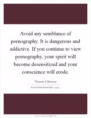 Avoid any semblance of pornography. It is dangerous and addictive. If you continue to view pornography, your spirit will become desensitized and your conscience will erode Picture Quote #1