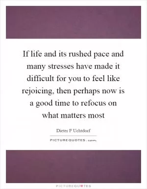 If life and its rushed pace and many stresses have made it difficult for you to feel like rejoicing, then perhaps now is a good time to refocus on what matters most Picture Quote #1