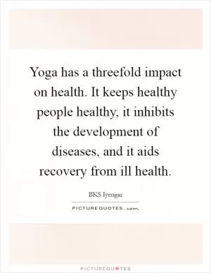 Yoga has a threefold impact on health. It keeps healthy people healthy, it inhibits the development of diseases, and it aids recovery from ill health Picture Quote #1