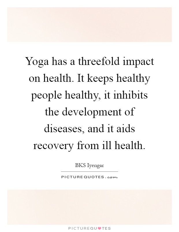 Yoga has a threefold impact on health. It keeps healthy people healthy, it inhibits the development of diseases, and it aids recovery from ill health Picture Quote #1