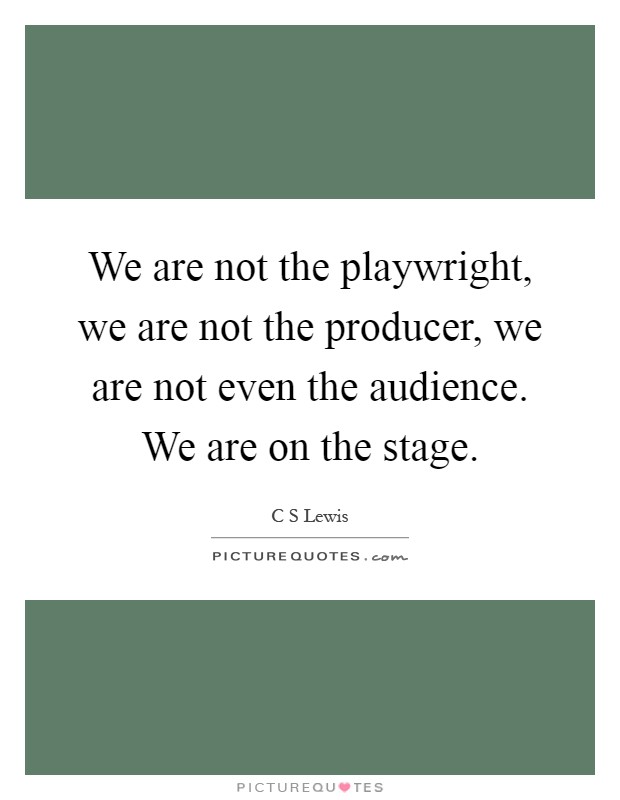 We are not the playwright, we are not the producer, we are not even the audience. We are on the stage Picture Quote #1