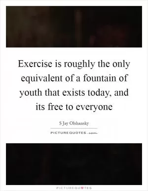 Exercise is roughly the only equivalent of a fountain of youth that exists today, and its free to everyone Picture Quote #1