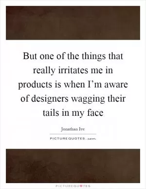 But one of the things that really irritates me in products is when I’m aware of designers wagging their tails in my face Picture Quote #1