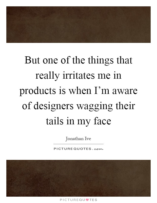 But one of the things that really irritates me in products is when I'm aware of designers wagging their tails in my face Picture Quote #1