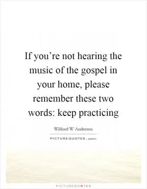 If you’re not hearing the music of the gospel in your home, please remember these two words: keep practicing Picture Quote #1