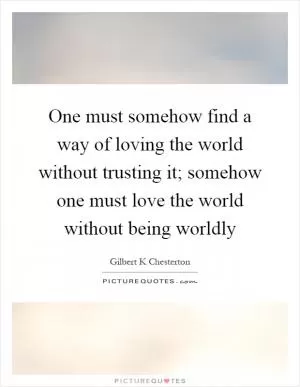One must somehow find a way of loving the world without trusting it; somehow one must love the world without being worldly Picture Quote #1