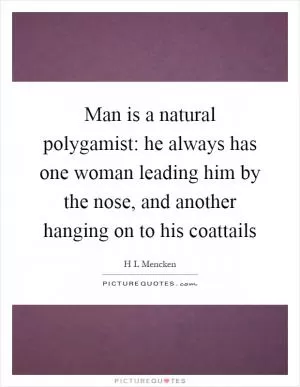 Man is a natural polygamist: he always has one woman leading him by the nose, and another hanging on to his coattails Picture Quote #1