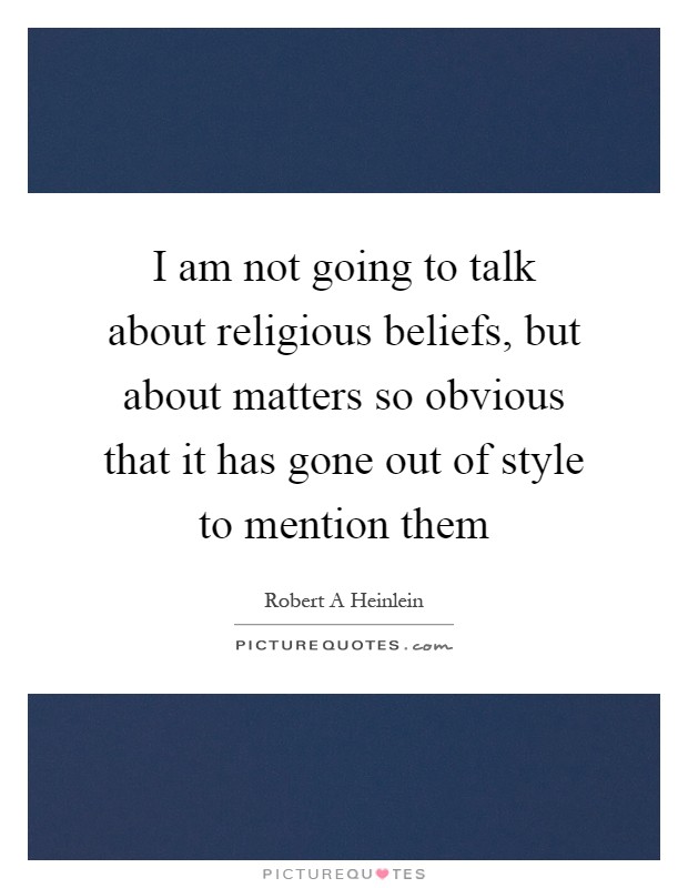 I am not going to talk about religious beliefs, but about matters so obvious that it has gone out of style to mention them Picture Quote #1