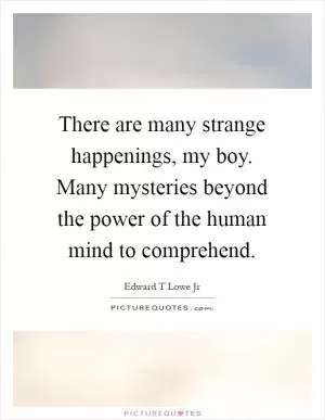 There are many strange happenings, my boy. Many mysteries beyond the power of the human mind to comprehend Picture Quote #1