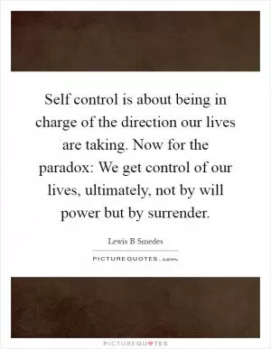 Self control is about being in charge of the direction our lives are taking. Now for the paradox: We get control of our lives, ultimately, not by will power but by surrender Picture Quote #1