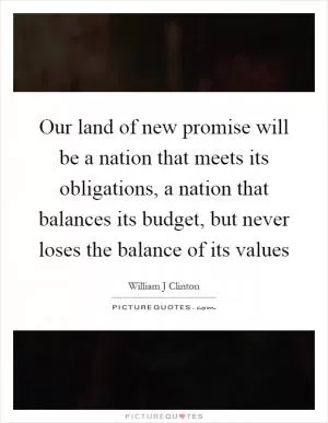 Our land of new promise will be a nation that meets its obligations, a nation that balances its budget, but never loses the balance of its values Picture Quote #1