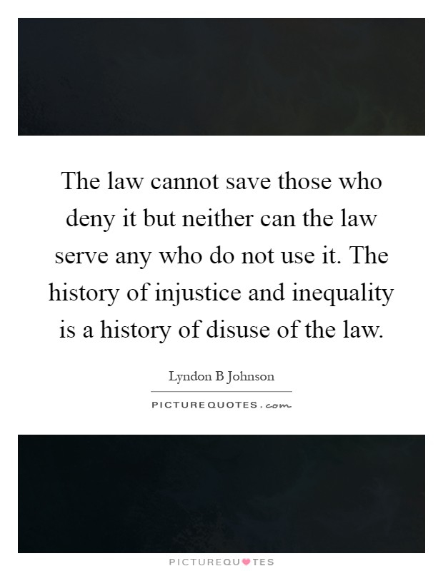 The law cannot save those who deny it but neither can the law serve any who do not use it. The history of injustice and inequality is a history of disuse of the law Picture Quote #1