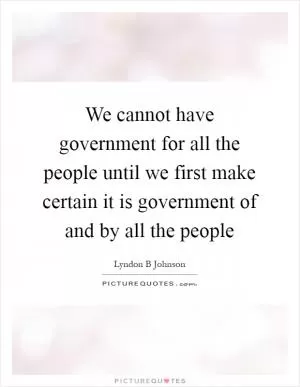 We cannot have government for all the people until we first make certain it is government of and by all the people Picture Quote #1