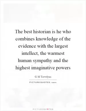 The best historian is he who combines knowledge of the evidence with the largest intellect, the warmest human sympathy and the highest imaginative powers Picture Quote #1