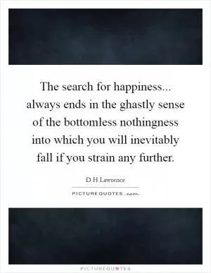 The search for happiness... always ends in the ghastly sense of the bottomless nothingness into which you will inevitably fall if you strain any further Picture Quote #1