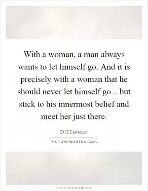 With a woman, a man always wants to let himself go. And it is precisely with a woman that he should never let himself go... but stick to his innermost belief and meet her just there Picture Quote #1