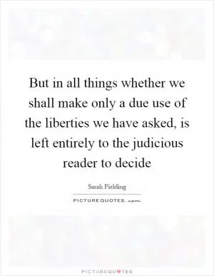 But in all things whether we shall make only a due use of the liberties we have asked, is left entirely to the judicious reader to decide Picture Quote #1