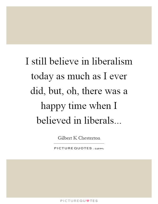 I still believe in liberalism today as much as I ever did, but, oh, there was a happy time when I believed in liberals Picture Quote #1