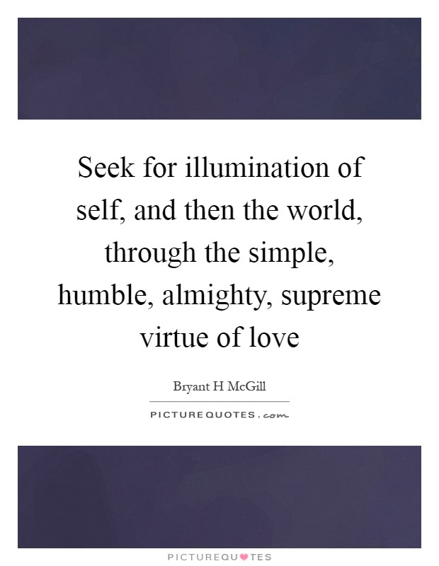 Seek for illumination of self, and then the world, through the simple, humble, almighty, supreme virtue of love Picture Quote #1