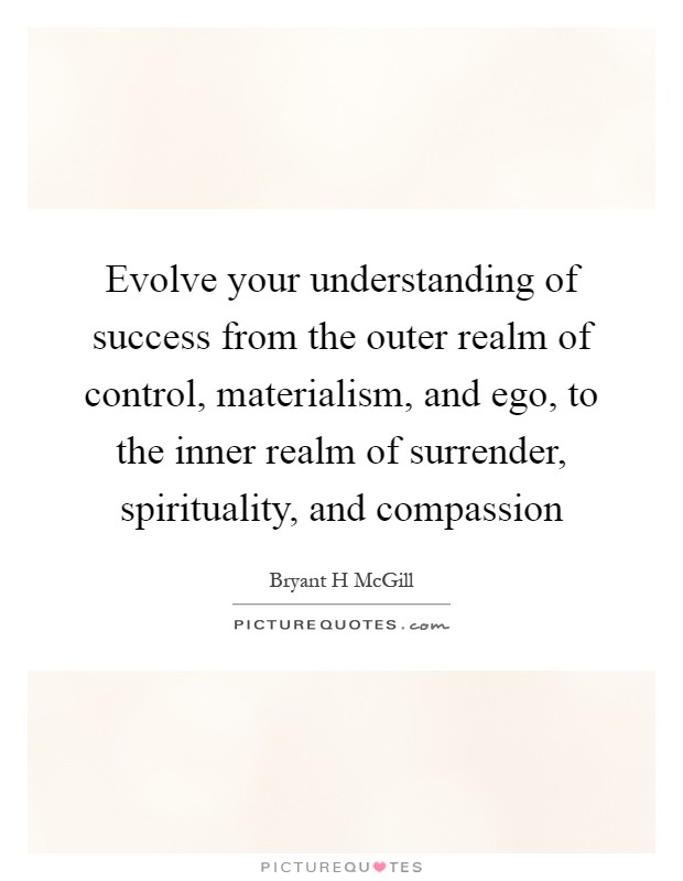Evolve your understanding of success from the outer realm of control, materialism, and ego, to the inner realm of surrender, spirituality, and compassion Picture Quote #1