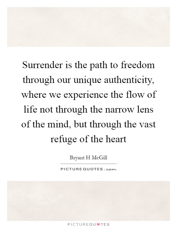 Surrender is the path to freedom through our unique authenticity, where we experience the flow of life not through the narrow lens of the mind, but through the vast refuge of the heart Picture Quote #1