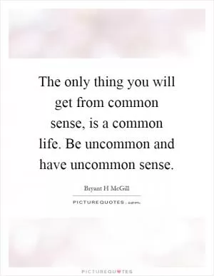 The only thing you will get from common sense, is a common life. Be uncommon and have uncommon sense Picture Quote #1