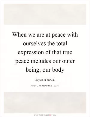 When we are at peace with ourselves the total expression of that true peace includes our outer being; our body Picture Quote #1