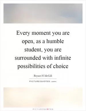 Every moment you are open, as a humble student, you are surrounded with infinite possibilities of choice Picture Quote #1