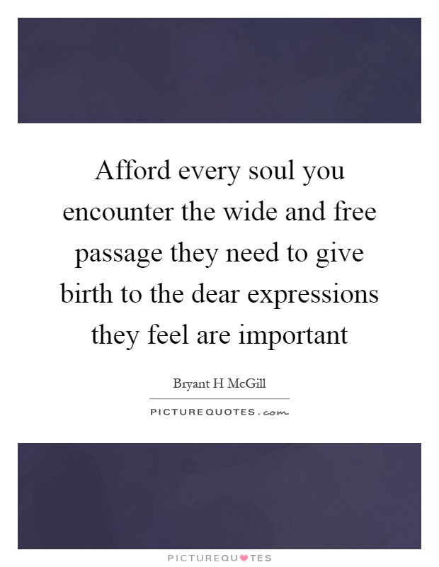 Afford every soul you encounter the wide and free passage they need to give birth to the dear expressions they feel are important Picture Quote #1