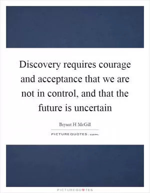 Discovery requires courage and acceptance that we are not in control, and that the future is uncertain Picture Quote #1