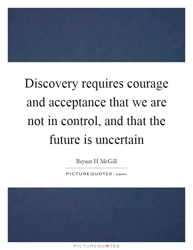 Discovery requires courage and acceptance that we are not in control, and that the future is uncertain Picture Quote #1