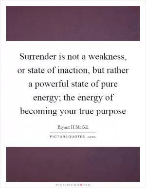 Surrender is not a weakness, or state of inaction, but rather a powerful state of pure energy; the energy of becoming your true purpose Picture Quote #1