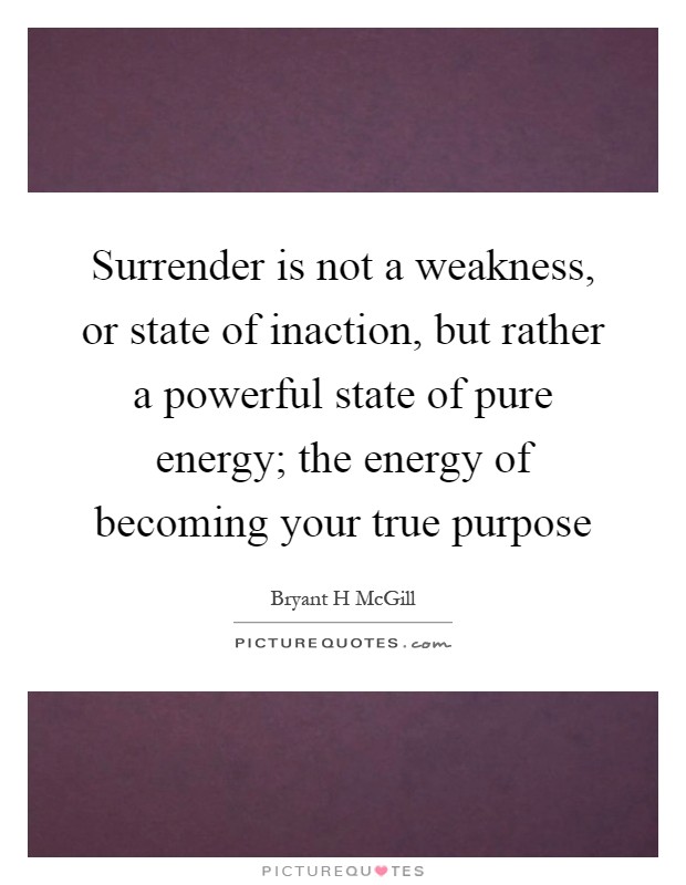 Surrender is not a weakness, or state of inaction, but rather a powerful state of pure energy; the energy of becoming your true purpose Picture Quote #1
