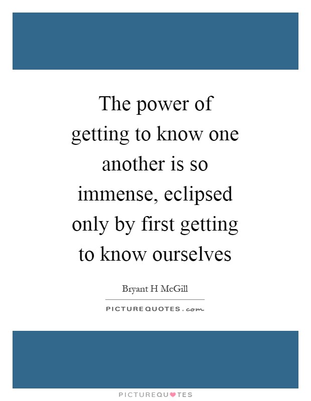 The power of getting to know one another is so immense, eclipsed only by first getting to know ourselves Picture Quote #1