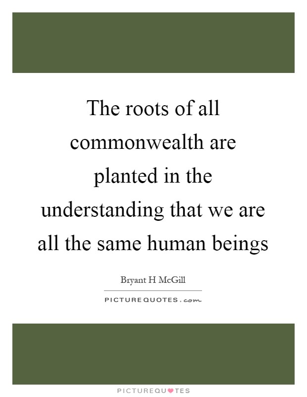 The roots of all commonwealth are planted in the understanding that we are all the same human beings Picture Quote #1