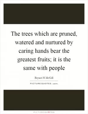The trees which are pruned, watered and nurtured by caring hands bear the greatest fruits; it is the same with people Picture Quote #1