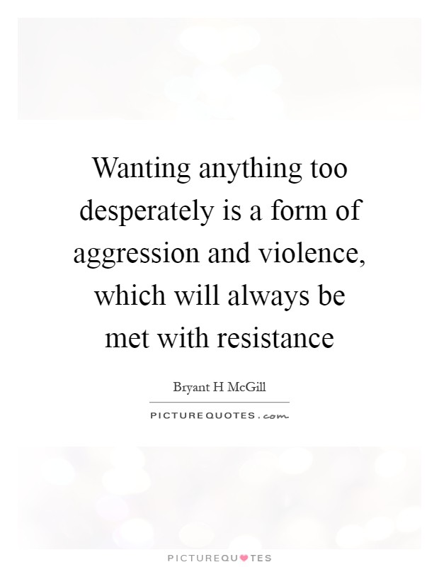 Wanting anything too desperately is a form of aggression and violence, which will always be met with resistance Picture Quote #1