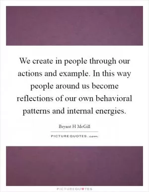 We create in people through our actions and example. In this way people around us become reflections of our own behavioral patterns and internal energies Picture Quote #1