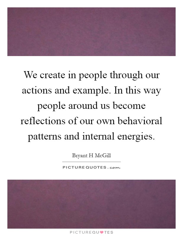 We create in people through our actions and example. In this way people around us become reflections of our own behavioral patterns and internal energies Picture Quote #1
