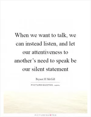 When we want to talk, we can instead listen, and let our attentiveness to another’s need to speak be our silent statement Picture Quote #1