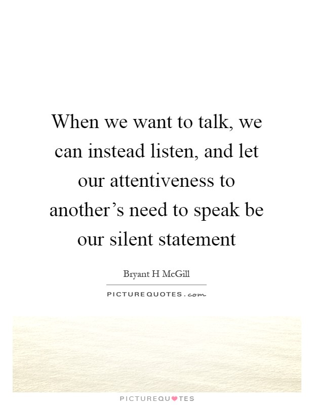 When we want to talk, we can instead listen, and let our attentiveness to another's need to speak be our silent statement Picture Quote #1