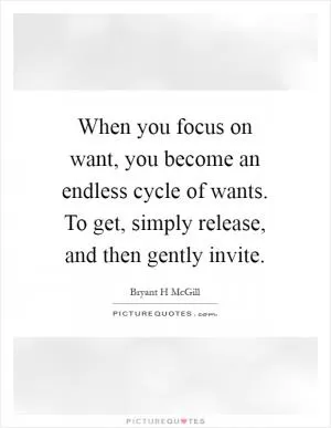 When you focus on want, you become an endless cycle of wants. To get, simply release, and then gently invite Picture Quote #1